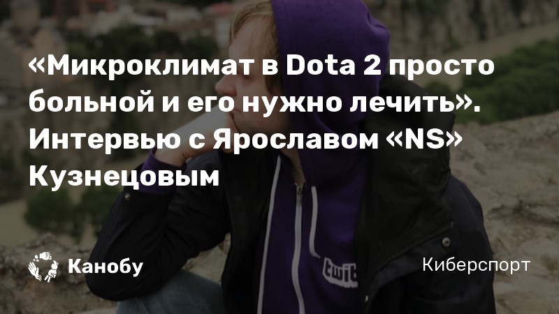 «Микроклимат в Dota 2 просто больной и его нужно лечить». Интервью с Ярославом «NS» Кузнецовым