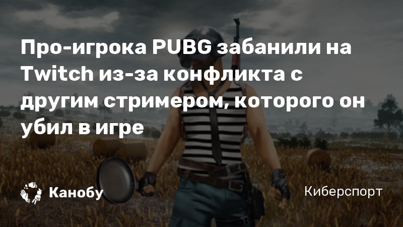 Про-игрока PUBG забанили на Twitch из-за конфликта с другим стримером, которого он убил в игре
