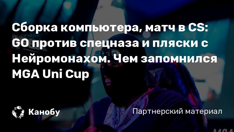 Сборка компьютера, матч в CS: GO против спецназа и пляски с Нейромонахом. Чем запомнился MGA Uni Cup