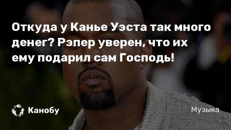 Откуда у Канье Уэста так много денег? Рэпер уверен, что их ему подарил сам Господь!
