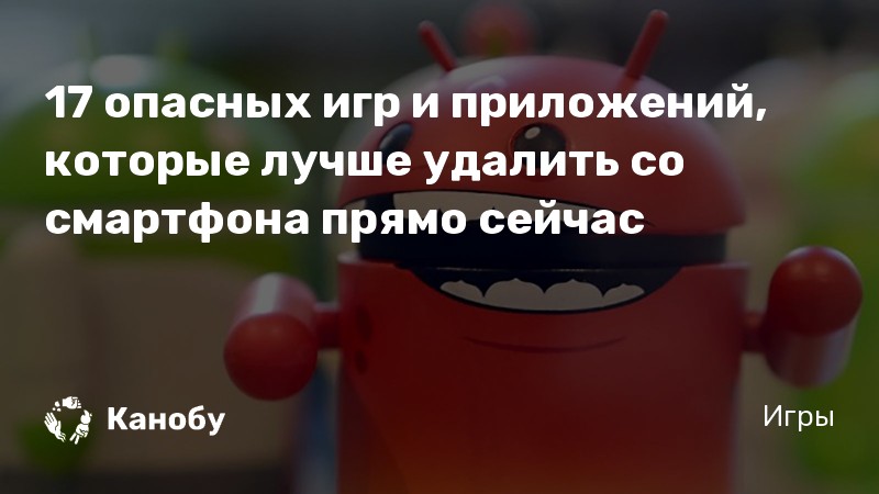 17 опасных игр и приложений, которые лучше удалить со смартфона прямо сейчас
