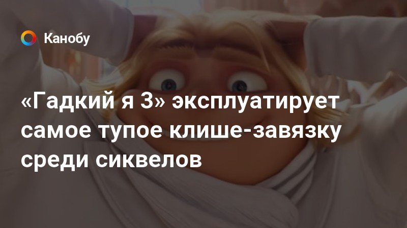«Гадкий я 3» эксплуатирует самое тупое клише-завязку среди сиквелов