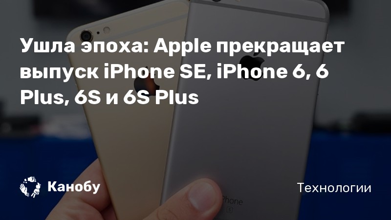 Ушла эпоха: Apple прекращает выпуск iPhone SE, iPhone 6, 6 Plus, 6S и 6S Plus Ушла эпоха: Apple прекращает выпуск iPhone SE, iPhone 6, 6 Plus, 6S и 6S Plus
