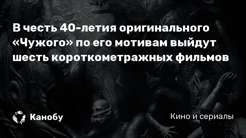 В честь 40-летия оригинального «Чужого» по его мотивам выйдут шесть короткометражных фильмов В честь 40-летия оригинального «Чужого» по его мотивам выйдут шесть короткометражных фильмов