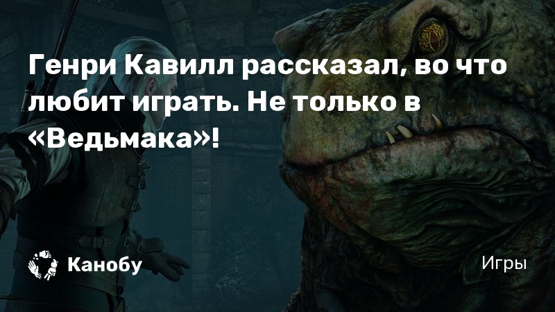 Генри Кавилл рассказал, во что любит играть. Не только в «Ведьмака»!