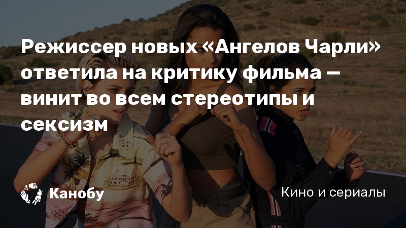 Режиссер новых «Ангелов Чарли» ответила на критику фильма — винит во всем стереотипы и сексизм