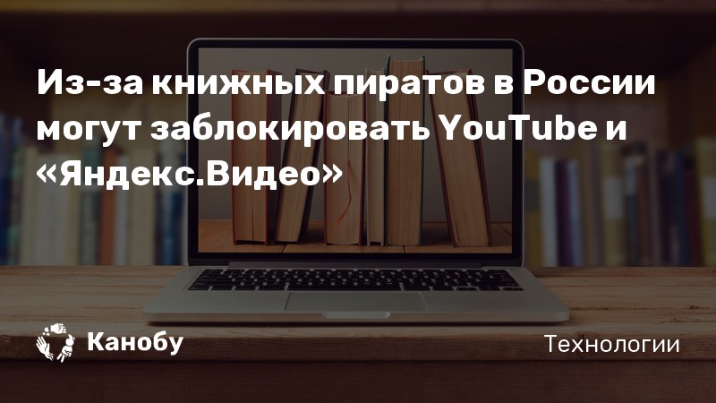 Из-за книжных пиратов в России могут заблокировать YouTube и «Яндекс.Видео» Из-за книжных пиратов в России могут заблокировать YouTube и «Яндекс.Видео»