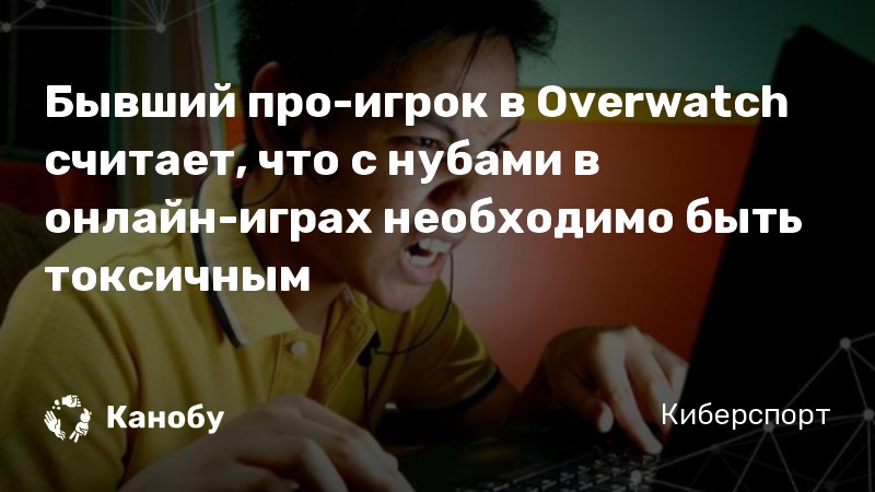 Бывший про-игрок в Overwatch считает, что с нубами в онлайн-играх необходимо быть токсичным