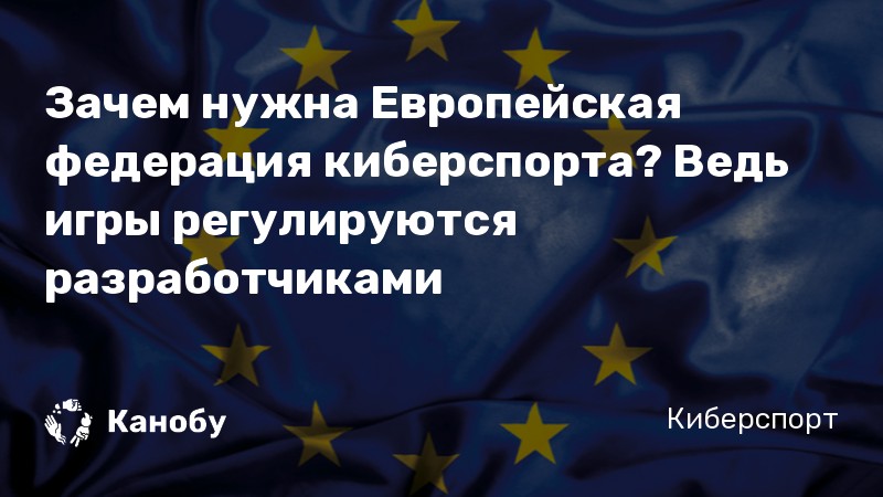 Зачем нужна Европейская федерация киберспорта? Ведь игры регулируются разработчиками… Зачем нужна Европейская федерация киберспорта? Ведь игры регулируются разработчиками…