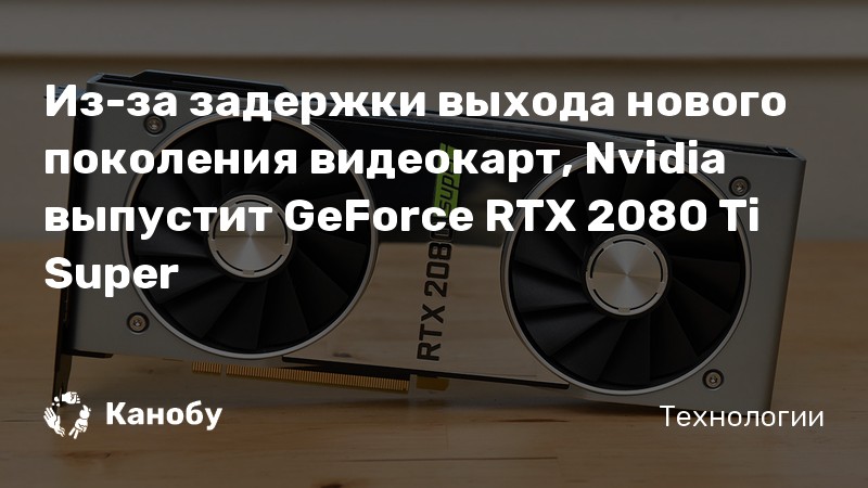 Из-за задержки выхода нового поколения видеокарт, Nvidia выпустит GeForce RTX 2080 Ti Super Из-за задержки выхода нового поколения видеокарт, Nvidia выпустит GeForce RTX 2080 Ti Super