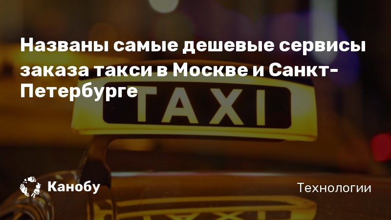 Названы самые дешевые сервисы заказа такси в Москве и Санкт-Петербурге Названы самые дешевые сервисы заказа такси в Москве и Санкт-Петербурге