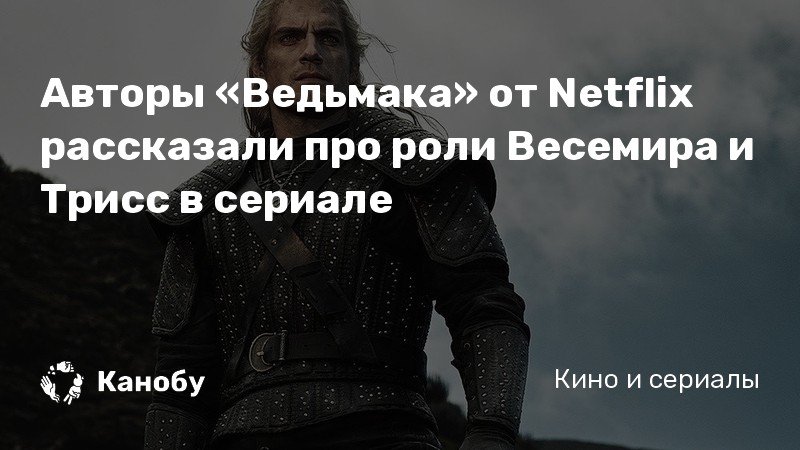 Авторы «Ведьмака» от Netflix рассказали про роли Весемира и Трисс в сериале Авторы «Ведьмака» от Netflix рассказали про роли Весемира и Трисс в сериале