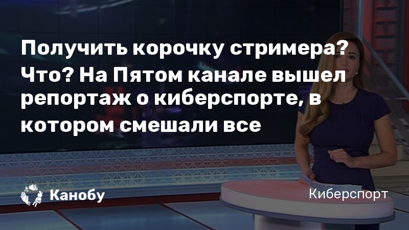 Получить корочку стримера? Что? На Пятом канале вышел репортаж о киберспорте, в котором смешали все Получить корочку стримера? Что? На Пятом канале вышел репортаж о киберспорте, в котором смешали все