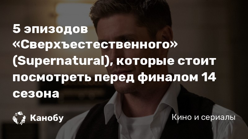5 эпизодов «Сверхъестественного» (Supernatural), которые стоит посмотреть перед финалом 14 сезона 5 эпизодов «Сверхъестественного» (Supernatural), которые стоит посмотреть перед финалом 14 сезона