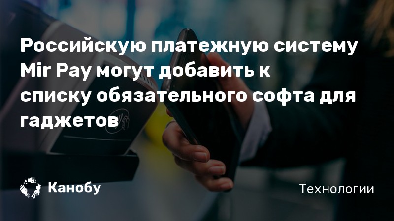Российскую платежную систему Mir Pay могут добавить к списку обязательного софта для гаджетов