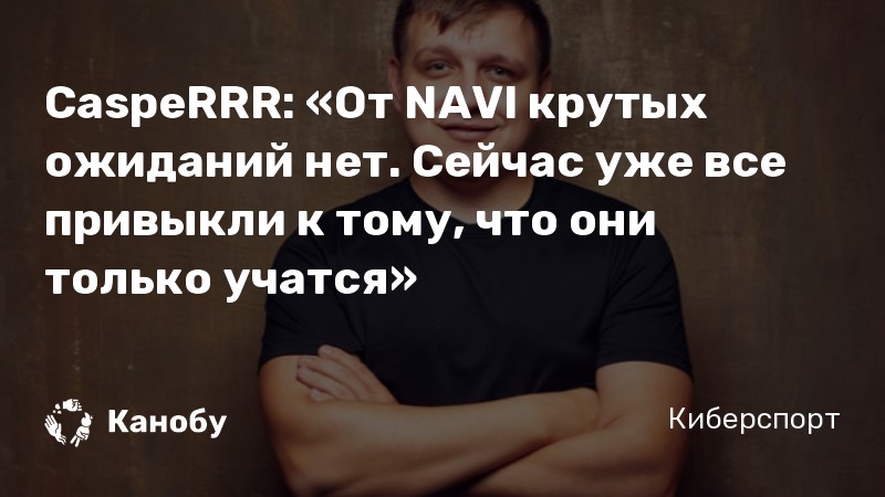 CaspeRRR: «От NAVI крутых ожиданий нет. Сейчас уже все привыкли к тому, что они только учатся»