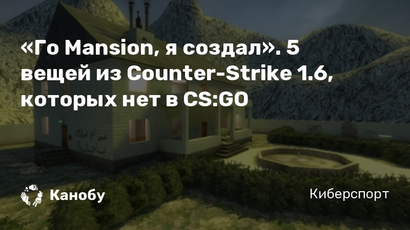 «Го Mansion, я создал». 5 вещей из Counter-Strike 1.6, которых нет в CS:GO