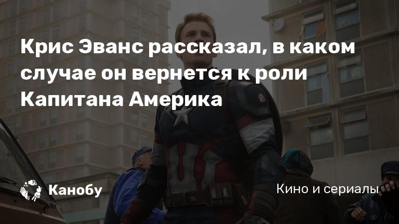 Крис Эванс рассказал, в каком случае он вернется к роли Капитана Америка