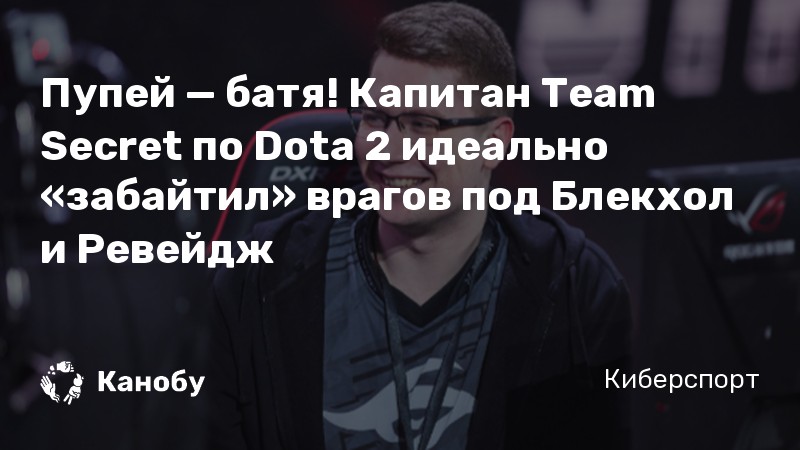 Пупей — батя! Капитан Team Secret по Dota 2 идеально «забайтил» врагов под Блекхол и Ревейдж