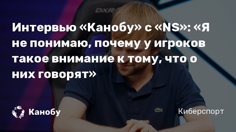 Интервью «Канобу» с «NS»: «Я не понимаю, почему у игроков такое внимание к тому, что о них говорят»