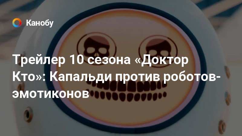 Трейлер 10 сезона «Доктор Кто»: Капальди против роботов-эмотиконов