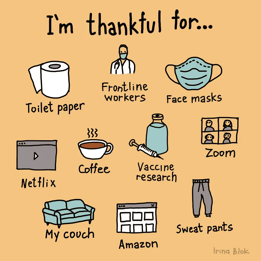  Я благодарна за:

туалетную бумагу, труд медиков, защитные маски, Netflix, кофе, поиски вакцины, Zoom, мой диван, Amazon, потные штаны