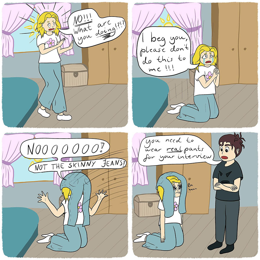-О нет! Что ты делаешь! Я умоляю, не делай со мной этого. Нееееет! Не обтягивающие джинсы!

-Тебе нужно надеть **настоящие** штаны на собеседование.